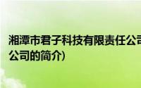 湘潭市君子科技有限责任公司(关于湘潭市君子科技有限责任公司的简介)