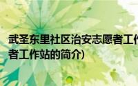 武圣东里社区治安志愿者工作站(关于武圣东里社区治安志愿者工作站的简介)