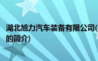 湖北旭力汽车装备有限公司(关于湖北旭力汽车装备有限公司的简介)