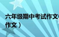 六年级期中考试作文600字（六年级期中考试作文）