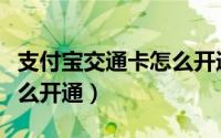 支付宝交通卡怎么开通手机（支付宝交通卡怎么开通）