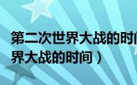 第二次世界大战的时间及主要事件（第二次世界大战的时间）