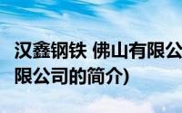 汉鑫钢铁 佛山有限公司(关于汉鑫钢铁 佛山有限公司的简介)