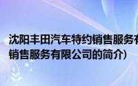 沈阳丰田汽车特约销售服务有限公司(关于沈阳丰田汽车特约销售服务有限公司的简介)