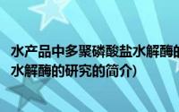 水产品中多聚磷酸盐水解酶的研究(关于水产品中多聚磷酸盐水解酶的研究的简介)