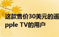 这款售价30美元的遥控器适用于任何喜欢其Apple TV的用户