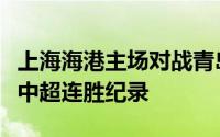 上海海港主场对战青岛海牛若赢球他们将追平中超连胜纪录