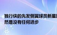 独行侠的先发侧翼球员新星阿金萨的表现依然是灾难级别依然是没有任何进步