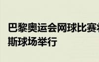 巴黎奥运会网球比赛将在法网举办地罗兰加洛斯球场举行