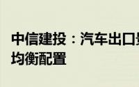 中信建投：汽车出口景气或仍占优红利及成长均衡配置