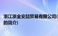 浙江浙金安喆贸易有限公司(关于浙江浙金安喆贸易有限公司的简介)