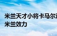 米兰天才小将卡马尔达婉拒了诸多邀约继续在米兰效力