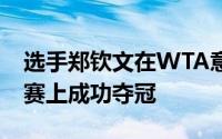 选手郑钦文在WTA意大利巴勒莫站的女单决赛上成功夺冠