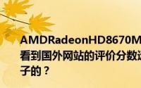 AMDRadeonHD8670M显卡怎么样？我知道位宽是64我看到国外网站的评价分数远高于7670M这个显卡是什么样子的？