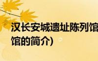 汉长安城遗址陈列馆(关于汉长安城遗址陈列馆的简介)