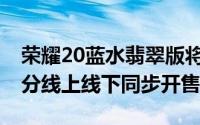 荣耀20蓝水翡翠版将于7月18日上午10点08分线上线下同步开售