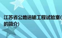 江苏省公路运输工程试验室(关于江苏省公路运输工程试验室的简介)