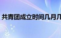 共青团成立时间几月几日（共青团成立时间）