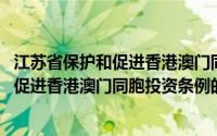 江苏省保护和促进香港澳门同胞投资条例(关于江苏省保护和促进香港澳门同胞投资条例的简介)