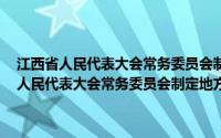 江西省人民代表大会常务委员会制定地方性法规条例 修正(关于江西省人民代表大会常务委员会制定地方性法规条例 修正的简介)