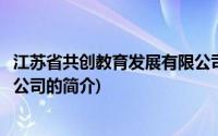 江苏省共创教育发展有限公司(关于江苏省共创教育发展有限公司的简介)