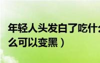 年轻人头发白了吃什么能变黑（头发白了吃什么可以变黑）