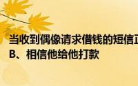 当收到偶像请求借钱的短信正确做法是 A、是骗子不予理会 B、相信他给他打款