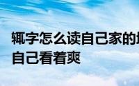 辄字怎么读自己家的地自己家的粮自己的肉肉自己看着爽