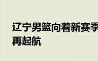 辽宁男篮向着新赛季冲击CBA四连冠的目标再起航