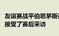 友谊赛战平伯恩茅斯赛后雷克瑟姆球员多布森接受了赛后采访