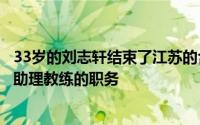 33岁的刘志轩结束了江苏的合同后新赛季将会担任辽宁男篮助理教练的职务