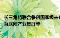 长三角将联合争创国家级未来产业先导区 加快建设G60卫星互联网产业集群等