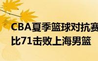 CBA夏季篮球对抗赛沈阳站辽宁男篮加时78比71击败上海男篮