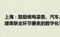 上海：鼓励核电装备、汽车、民用航空、船舶海工等企业构建串联全环节要素的数字化平台