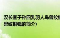 汉长宜子孙四乳羽人鸟兽纹铜镜(关于汉长宜子孙四乳羽人鸟兽纹铜镜的简介)