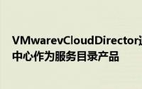 VMwarevCloudDirector通过使IT部门能够提供虚拟数据中心作为服务目录产品