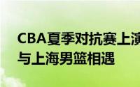 CBA夏季对抗赛上演焦点对决辽宁男篮主场与上海男篮相遇