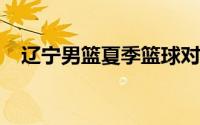 辽宁男篮夏季篮球对抗赛第一场落下帷幕