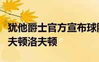 犹他爵士官方宣布球队已经裁掉了贝兹利和洛夫顿洛夫顿