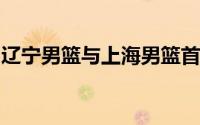 辽宁男篮与上海男篮首场热身赛正式落下帷幕