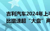 吉利汽车2024年上半年出口超19.74万辆同比增速超“大盘”两倍