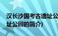 汉长沙国考古遗址公园(关于汉长沙国考古遗址公园的简介)