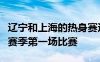 辽宁和上海的热身赛这场比赛对于双方都是休赛季第一场比赛