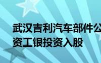 武汉吉利汽车部件公司增资至19.2亿建信投资工银投资入股