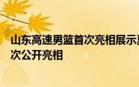 山东高速男篮首次亮相展示夏训成果这也是邱彪上任以后首次公开亮相