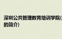 深圳公共管理教育培训学院(关于深圳公共管理教育培训学院的简介)