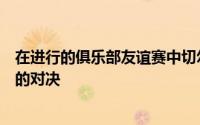 在进行的俱乐部友谊赛中切尔西与雷克瑟姆展开了一场激烈的对决