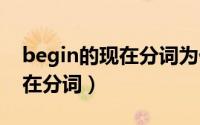 begin的现在分词为什么双写n（begin的现在分词）