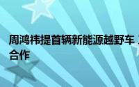 周鸿祎提首辆新能源越野车 三六零与东风猛士科技达成战略合作