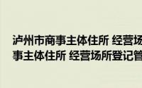 泸州市商事主体住所 经营场所登记管理办法(关于泸州市商事主体住所 经营场所登记管理办法的简介)